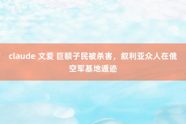claude 文爱 巨额子民被杀害，叙利亚众人在俄空军基地遁迹