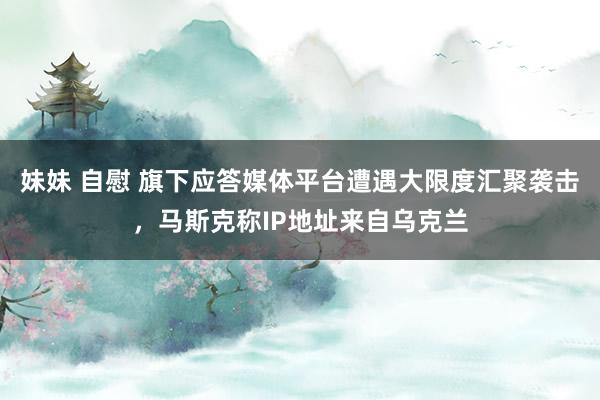妹妹 自慰 旗下应答媒体平台遭遇大限度汇聚袭击，马斯克称IP地址来自乌克兰