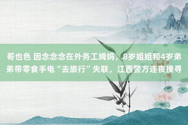 哥也色 因念念念在外务工姆妈，8岁姐姐和4岁弟弟带零食手电“去旅行”失联，江西警方连夜搜寻