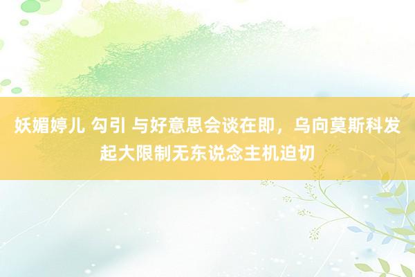 妖媚婷儿 勾引 与好意思会谈在即，乌向莫斯科发起大限制无东说念主机迫切