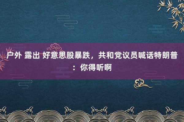 户外 露出 好意思股暴跌，共和党议员喊话特朗普：你得听啊