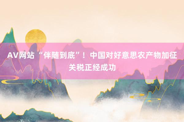 AV网站 “伴随到底”！中国对好意思农产物加征关税正经成功